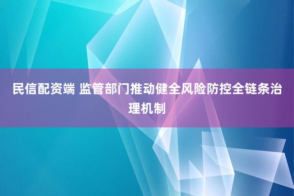 民信配资端 监管部门推动健全风险防控全链条治理机制
