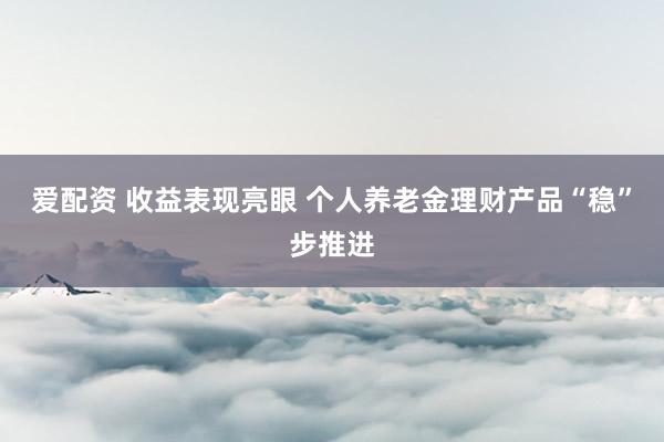 爱配资 收益表现亮眼 个人养老金理财产品“稳”步推进