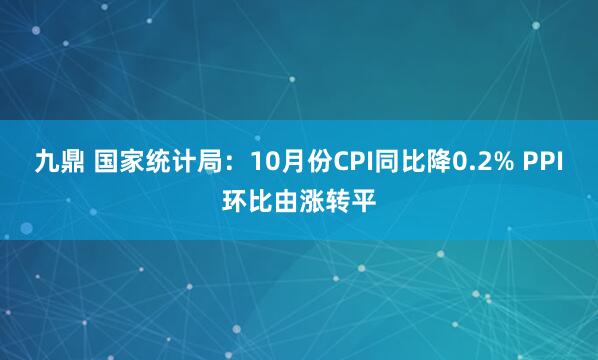 九鼎 国家统计局：10月份CPI同比降0.2% PPI环比由涨转平