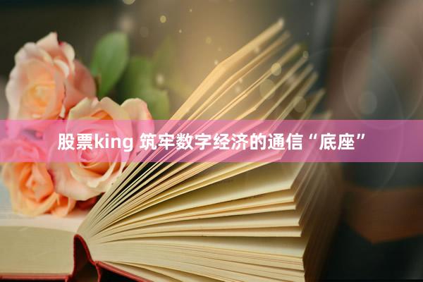 股票king 筑牢数字经济的通信“底座”