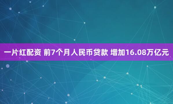 一片红配资 前7个月人民币贷款 增加16.08万亿元