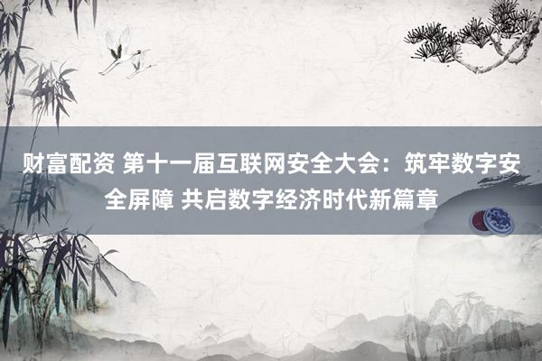 财富配资 第十一届互联网安全大会：筑牢数字安全屏障 共启数字经济时代新篇章