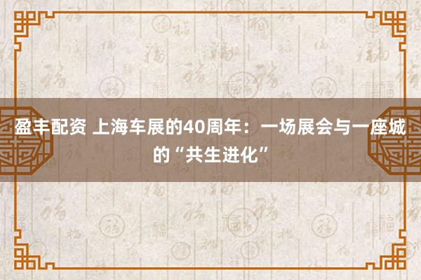 盈丰配资 上海车展的40周年：一场展会与一座城的“共生进化”