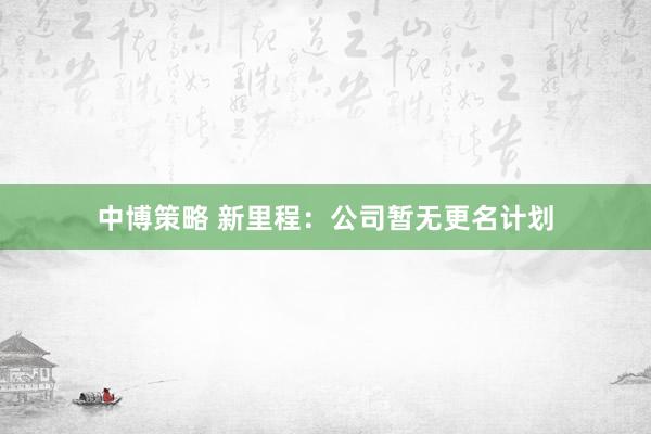 中博策略 新里程：公司暂无更名计划