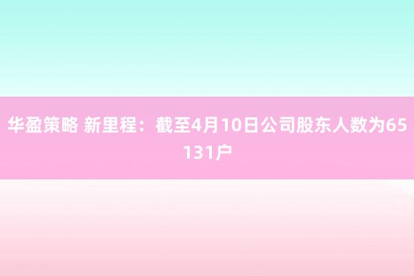 华盈策略 新里程：截至4月10日公司股东人数为65131户