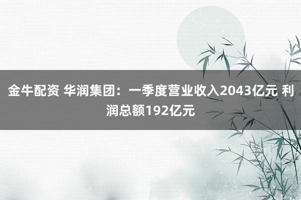 金牛配资 华润集团：一季度营业收入2043亿元 利润总额192亿元