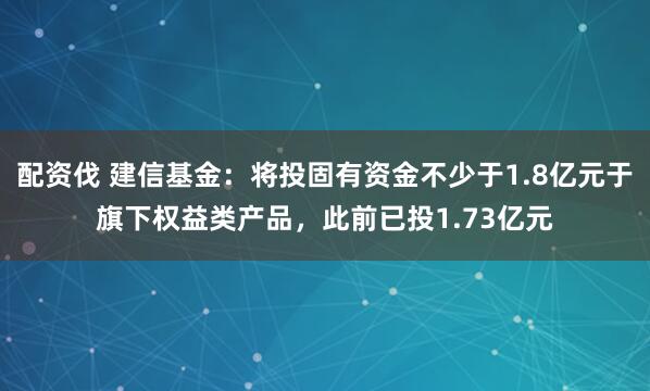 配资伐 建信基金：将投固有资金不少于1.8亿元于旗下权益类产品，此前已投1.73亿元
