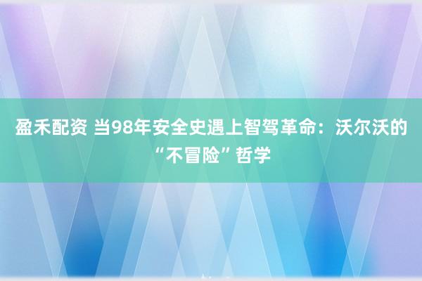 盈禾配资 当98年安全史遇上智驾革命：沃尔沃的“不冒险”哲学