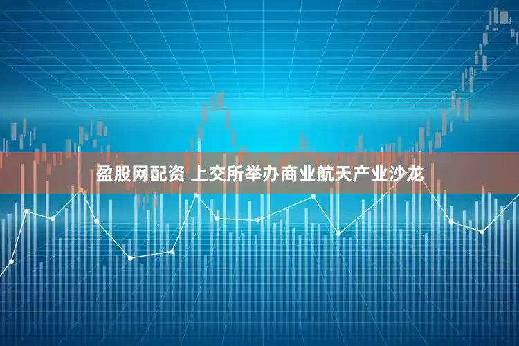 盈股网配资 上交所举办商业航天产业沙龙