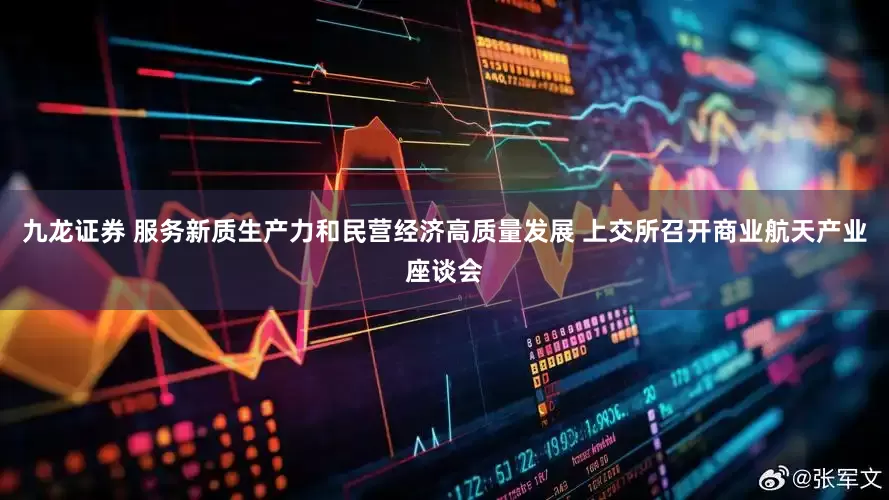 九龙证券 服务新质生产力和民营经济高质量发展 上交所召开商业航天产业座谈会