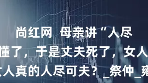 尚红网  母亲讲“人尽可夫”，她懂了，于是丈夫死了，女人真的人尽可夫？_祭仲_雍姬知_雍纠