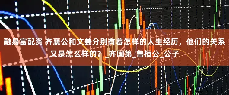 融易富配资 齐襄公和文姜分别有着怎样的人生经历，他们的关系又是怎么样的？_齐国第_鲁桓公_公子