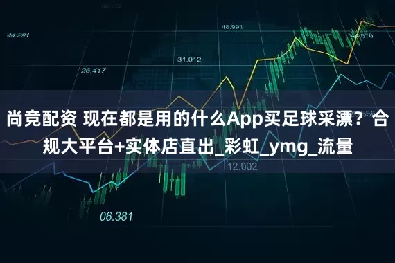 尚竞配资 现在都是用的什么App买足球采漂？合规大平台+实体店直出_彩虹_ymg_流量