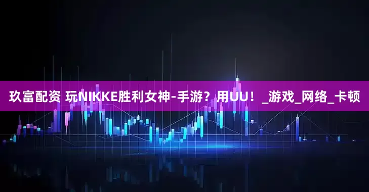 玖富配资 玩NIKKE胜利女神-手游？用UU！_游戏_网络_卡顿