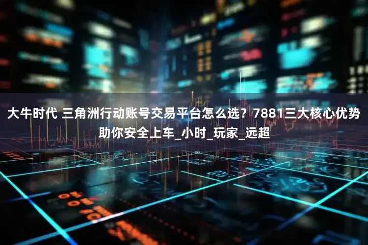大牛时代 三角洲行动账号交易平台怎么选？7881三大核心优势助你安全上车_小时_玩家_远超