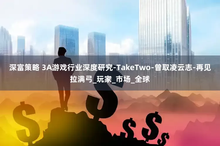 深富策略 3A游戏行业深度研究-TakeTwo-曾取凌云志-再见拉满弓_玩家_市场_全球