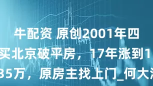 牛配资 原创2001年四川男子3万买北京破平房，17年涨到1135万，原房主找上门_何大海_于泊_房子
