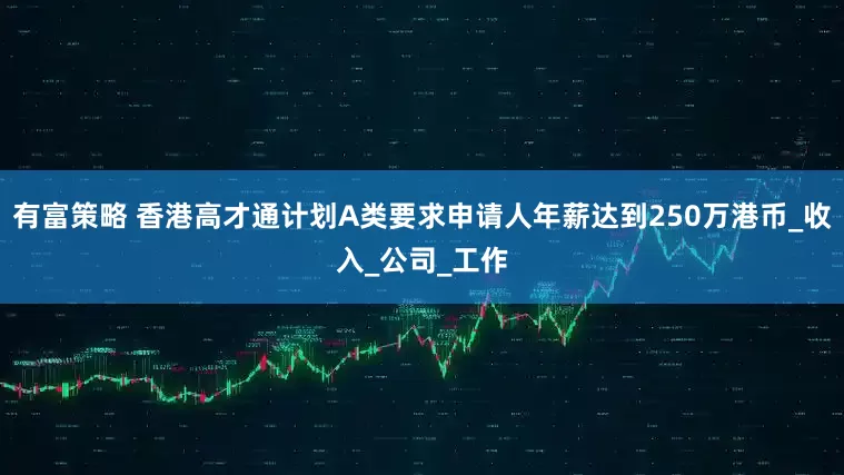 有富策略 香港高才通计划A类要求申请人年薪达到250万港币_收入_公司_工作