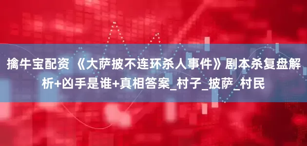 擒牛宝配资 《大萨披不连环杀人事件》剧本杀复盘解析+凶手是谁+真相答案_村子_披萨_村民