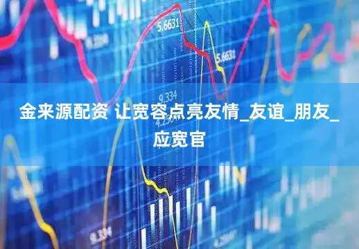 金来源配资 让宽容点亮友情_友谊_朋友_应宽官