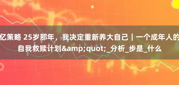 亿策略 25岁那年，我决定重新养大自己｜一个成年人的自我救赎计划"_分析_步是_什么