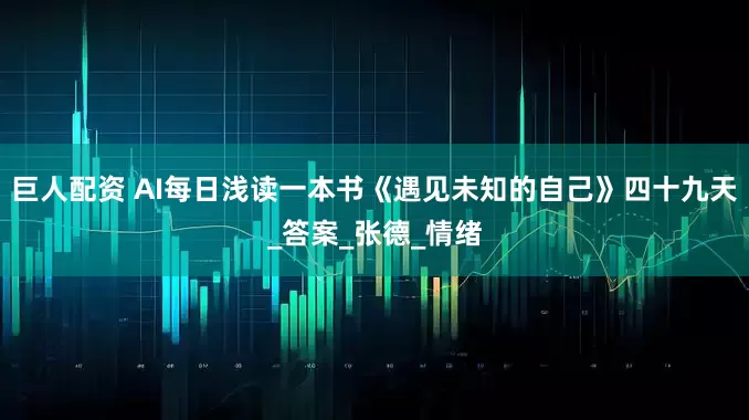巨人配资 AI每日浅读一本书《遇见未知的自己》四十九天_答案_张德_情绪