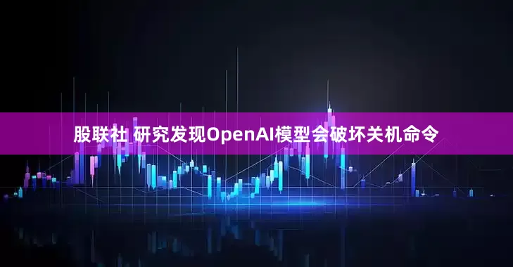 股联社 研究发现OpenAI模型会破坏关机命令