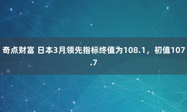 奇点财富 日本3月领先指标终值为108.1，初值107.7