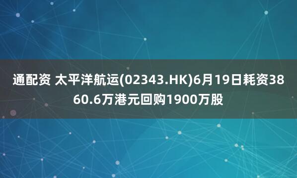 通配资 太平洋航运(02343.HK)6月19日耗资3860.6万港元回购1900万股