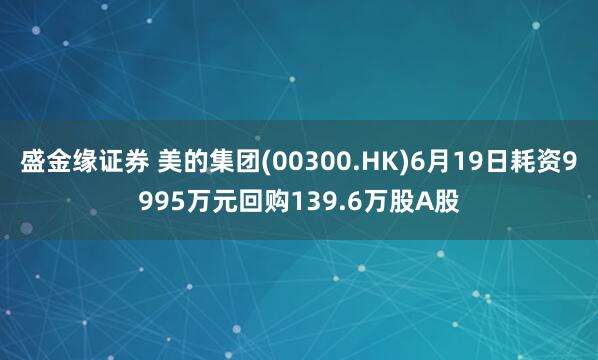 盛金缘证券 美的集团(00300.HK)6月19日耗资9995万元回购139.6万股A股