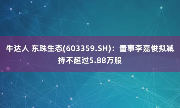 牛达人 东珠生态(603359.SH)：董事李嘉俊拟减持不超过5.88万股