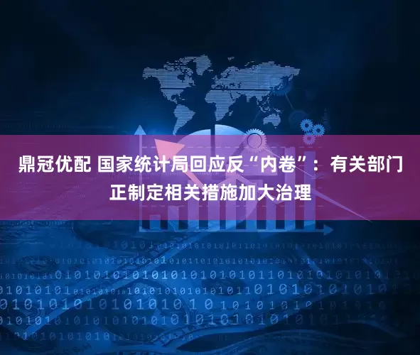 鼎冠优配 国家统计局回应反“内卷”：有关部门正制定相关措施加大治理