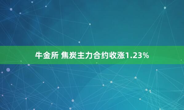 牛金所 焦炭主力合约收涨1.23%