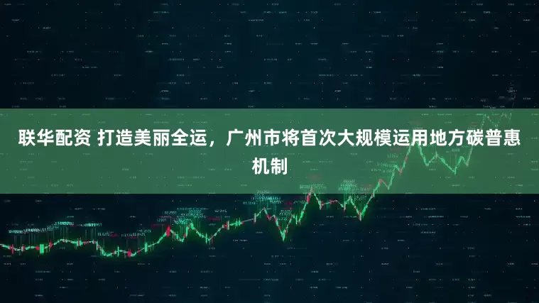 联华配资 打造美丽全运，广州市将首次大规模运用地方碳普惠机制