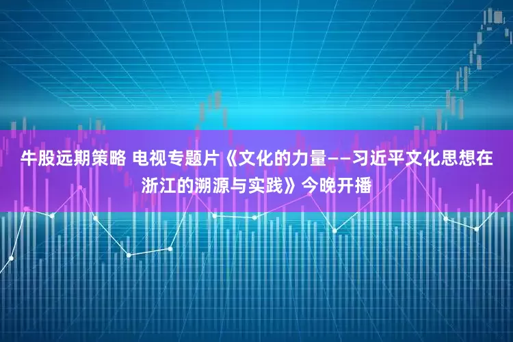牛股远期策略 电视专题片《文化的力量——习近平文化思想在浙江的溯源与实践》今晚开播