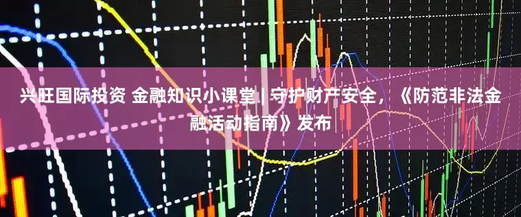 兴旺国际投资 金融知识小课堂 | 守护财产安全，《防范非法金融活动指南》发布
