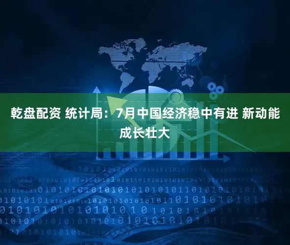 乾盘配资 统计局：7月中国经济稳中有进 新动能成长壮大