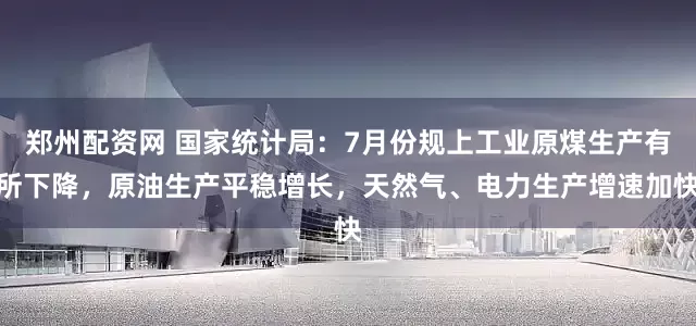 郑州配资网 国家统计局：7月份规上工业原煤生产有所下降，原油生产平稳增长，天然气、电力生产增速加快