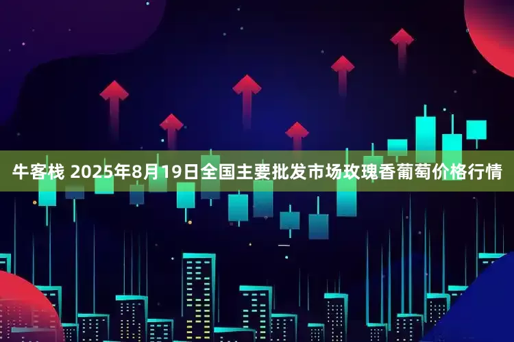 牛客栈 2025年8月19日全国主要批发市场玫瑰香葡萄价格行情