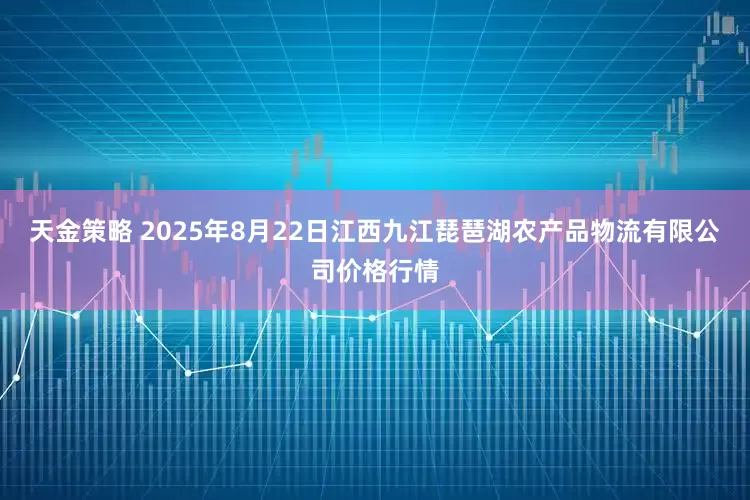 天金策略 2025年8月22日江西九江琵琶湖农产品物流有限公司价格行情