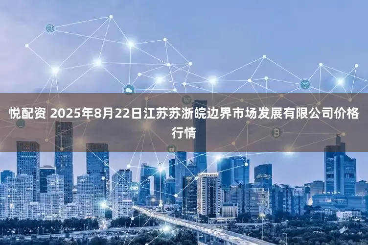 悦配资 2025年8月22日江苏苏浙皖边界市场发展有限公司价格行情