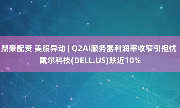 鼎豪配资 美股异动 | Q2AI服务器利润率收窄引担忧 戴尔科技(DELL.US)跌近10%