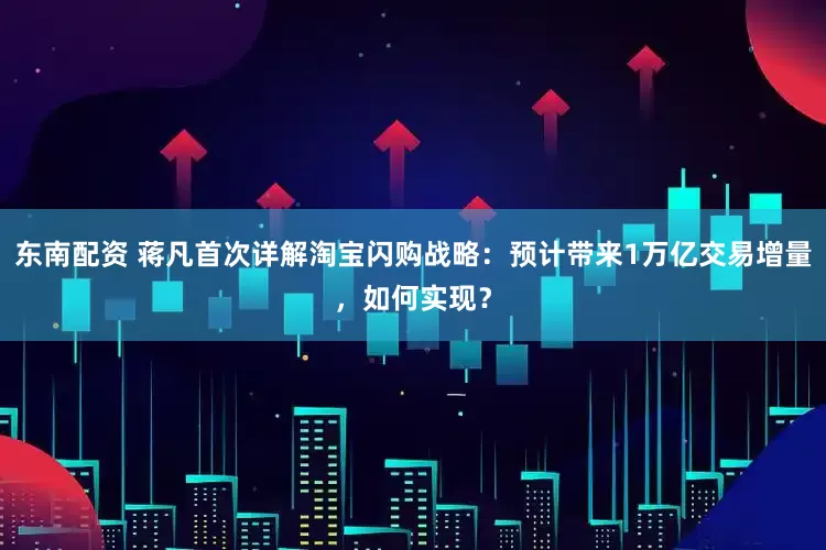 东南配资 蒋凡首次详解淘宝闪购战略：预计带来1万亿交易增量，如何实现？