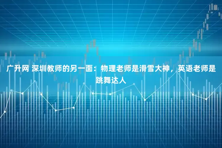 广升网 深圳教师的另一面：物理老师是滑雪大神，英语老师是跳舞达人