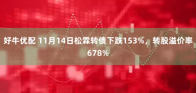 好牛优配 11月14日松霖转债下跌153%，转股溢价率678%