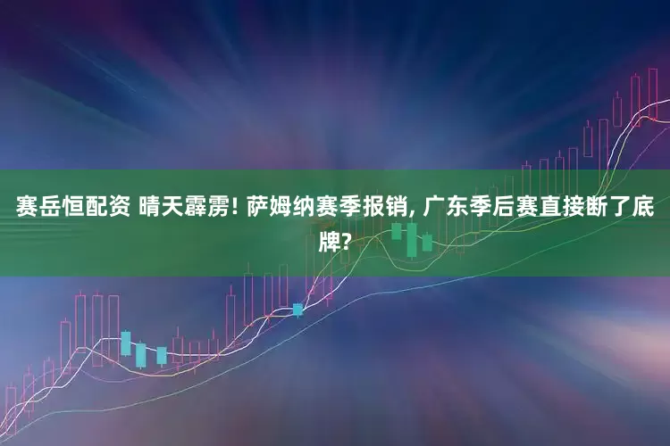 赛岳恒配资 晴天霹雳! 萨姆纳赛季报销, 广东季后赛直接断了底牌?