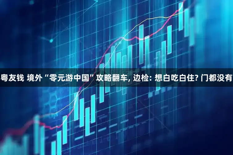 粤友钱 境外“零元游中国”攻略翻车, 边检: 想白吃白住? 门都没有