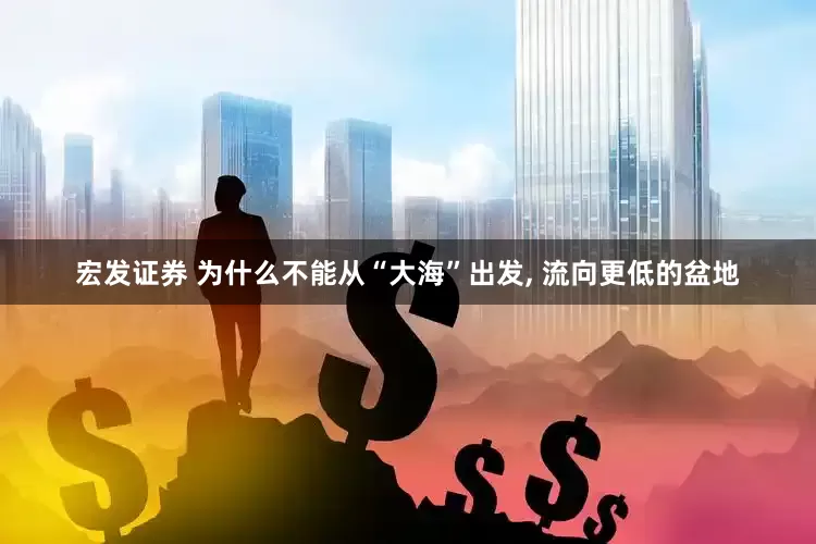 宏发证券 为什么不能从“大海”出发, 流向更低的盆地